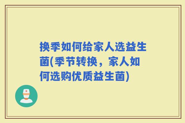 换季如何给家人选益生菌(季节转换，家人如何选购优质益生菌)