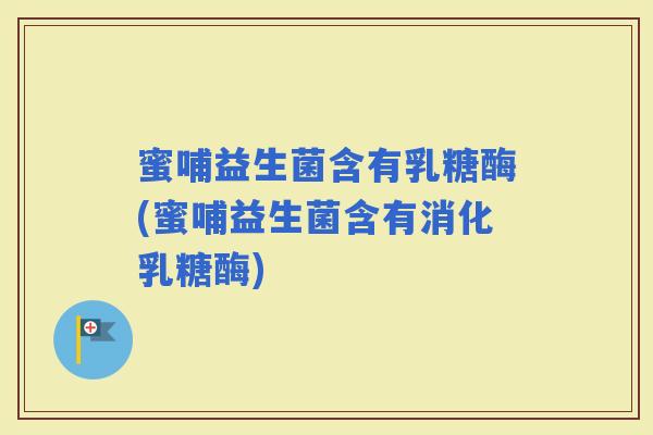 蜜哺益生菌含有乳糖酶(蜜哺益生菌含有消化乳糖酶)