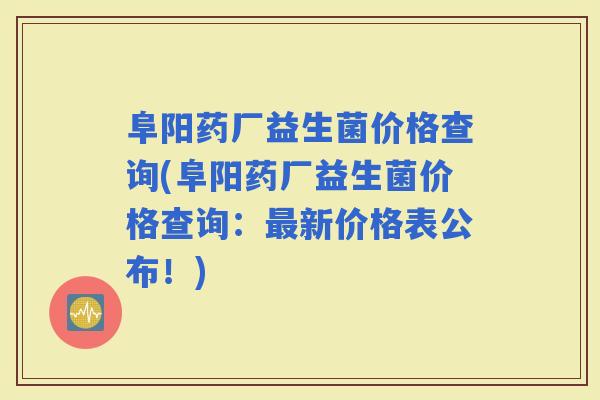 阜阳药厂益生菌价格查询(阜阳药厂益生菌价格查询：新价格表公布！)