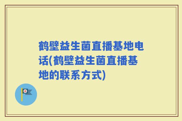 鹤壁益生菌直播基地电话(鹤壁益生菌直播基地的联系方式)