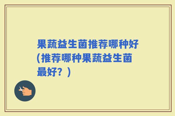 果蔬益生菌推荐哪种好(推荐哪种果蔬益生菌好？)