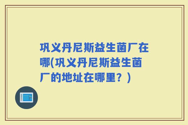 巩义丹尼斯益生菌厂在哪(巩义丹尼斯益生菌厂的地址在哪里？)