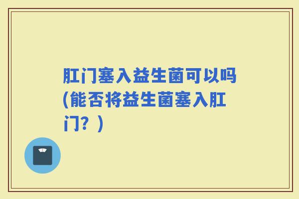 肛门塞入益生菌可以吗(能否将益生菌塞入肛门？)