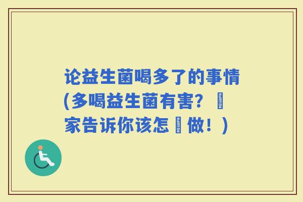 论益生菌喝多了的事情(多喝益生菌有害？專家告诉你该怎麼做！)