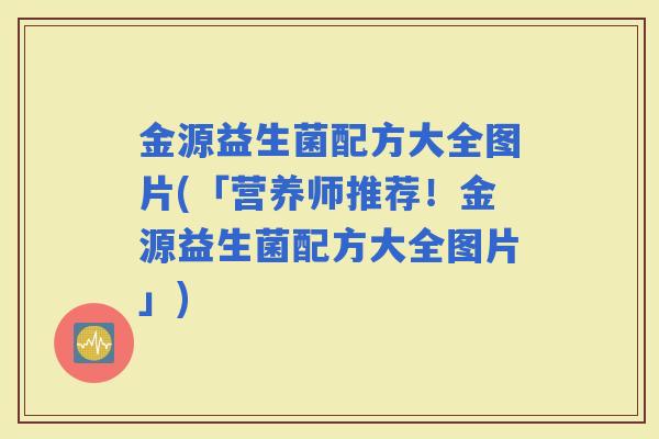 金源益生菌配方大全图片(「营养师推荐！金源益生菌配方大全图片」)