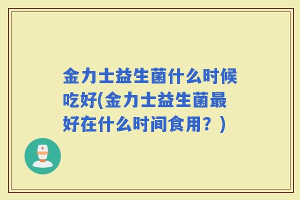 金力士益生菌什么时候吃好(金力士益生菌好在什么时间食用？)