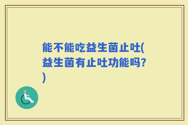 能不能吃益生菌止吐(益生菌有止吐功能吗？)