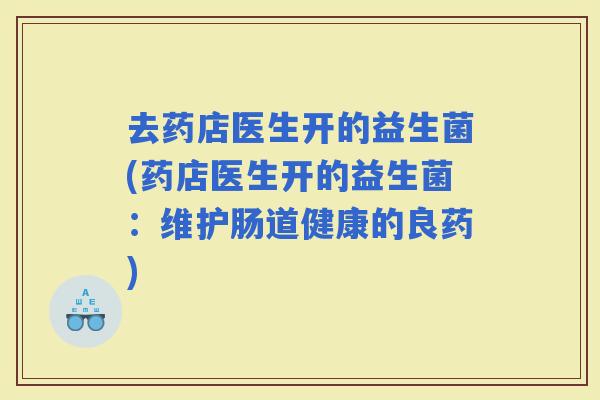 去药店医生开的益生菌(药店医生开的益生菌：维护肠道健康的良药)