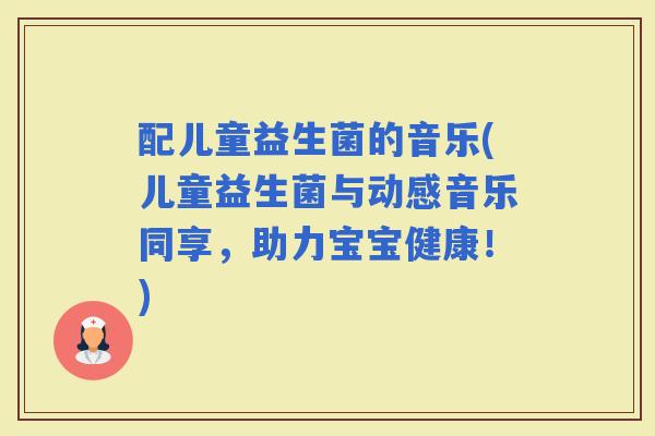 配儿童益生菌的音乐(儿童益生菌与动感音乐同享，助力宝宝健康！)