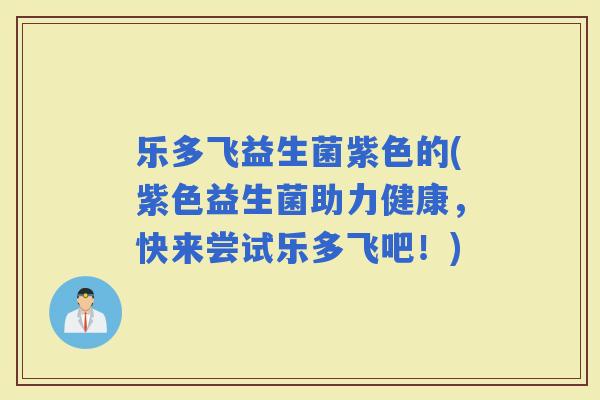 乐多飞益生菌紫色的(紫色益生菌助力健康，快来尝试乐多飞吧！)