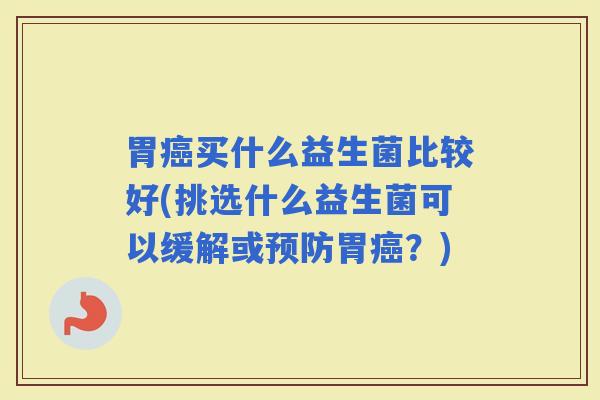 胃买什么益生菌比较好(挑选什么益生菌可以缓解或胃？)