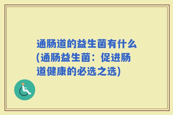 通肠道的益生菌有什么(通肠益生菌：促进肠道健康的必选之选)