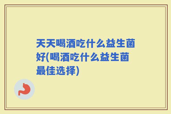 天天喝酒吃什么益生菌好(喝酒吃什么益生菌佳选择)