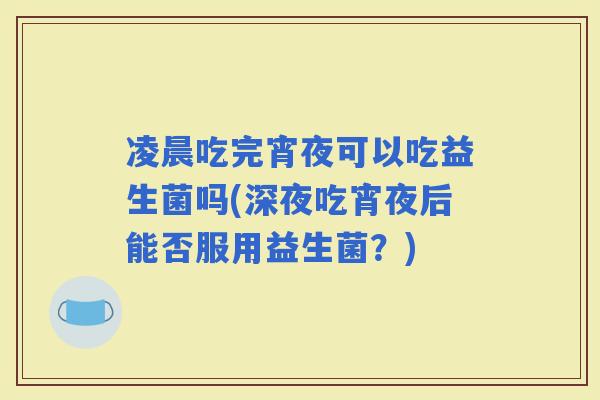 凌晨吃完宵夜可以吃益生菌吗(深夜吃宵夜后能否服用益生菌？)