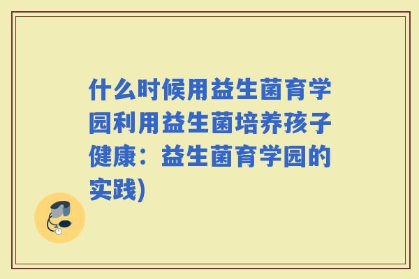 什么时候用益生菌育学园利用益生菌培养孩子健康：益生菌育学园的实践)