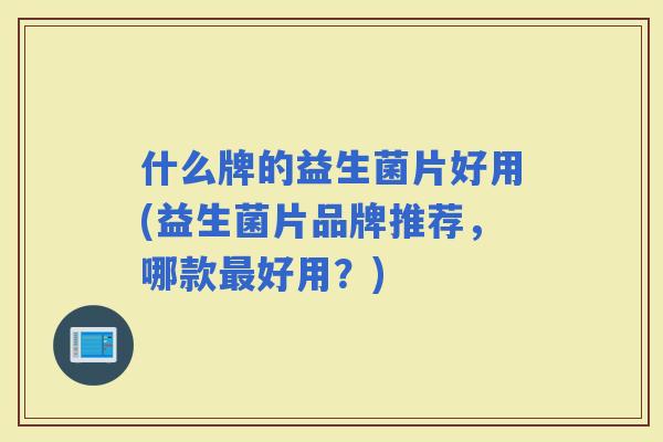 什么牌的益生菌片好用(益生菌片品牌推荐，哪款好用？)