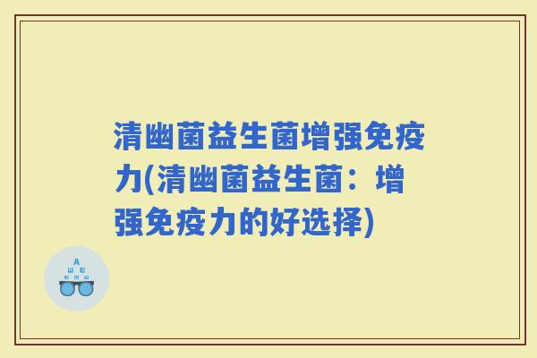 清幽菌益生菌增强力(清幽菌益生菌：增强力的好选择)
