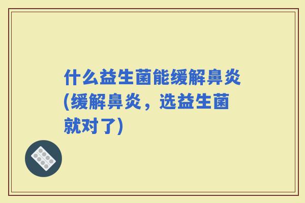 什么益生菌能缓解(缓解，选益生菌就对了)