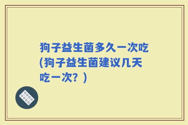 狗子益生菌多久一次吃(狗子益生菌建议几天吃一次？)