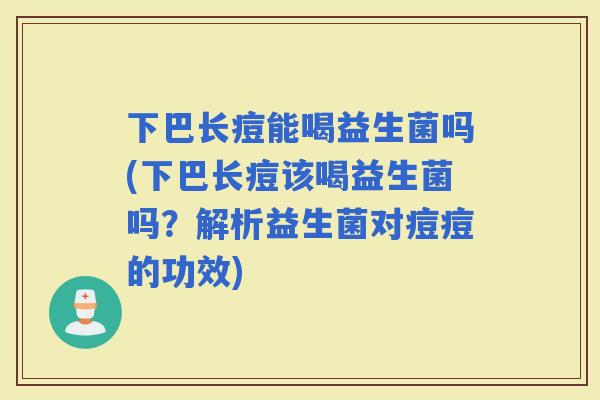 下巴长痘能喝益生菌吗(下巴长痘该喝益生菌吗？解析益生菌对痘痘的功效)