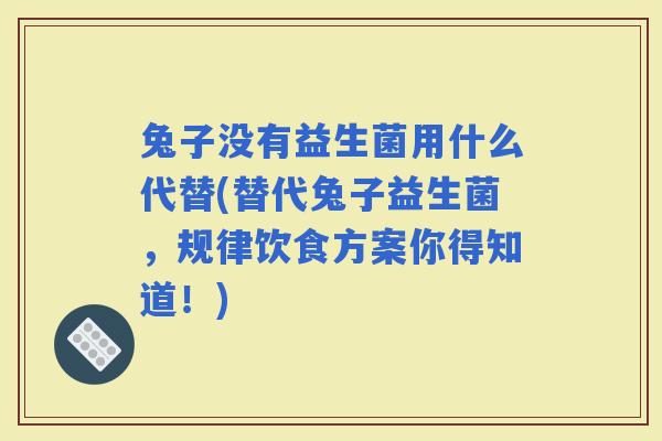 兔子没有益生菌用什么代替(替代兔子益生菌，规律饮食方案你得知道！)