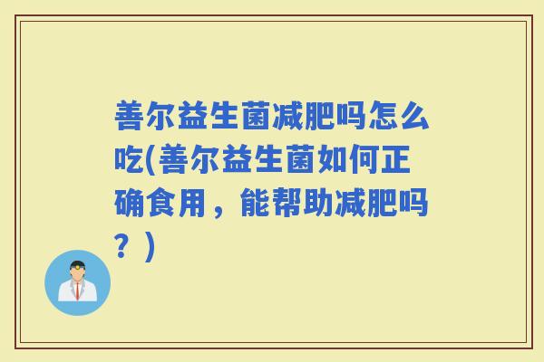 善尔益生菌吗怎么吃(善尔益生菌如何正确食用，能帮助吗？)