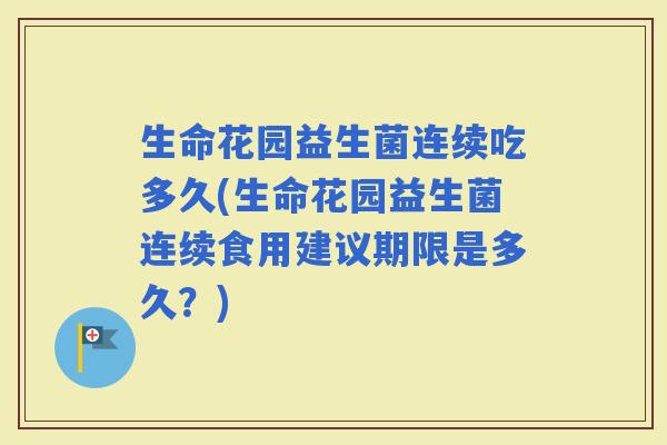 生命花园益生菌连续吃多久(生命花园益生菌连续食用建议期限是多久？)