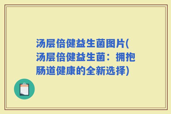汤层倍健益生菌图片(汤层倍健益生菌：拥抱肠道健康的全新选择)