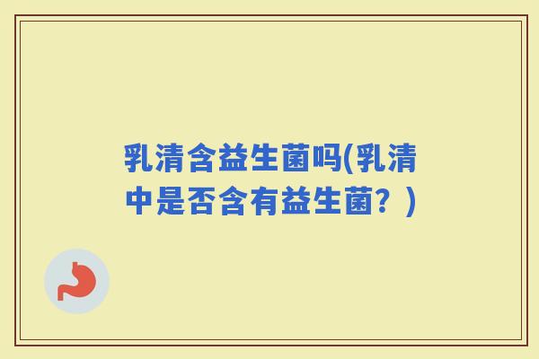 乳清含益生菌吗(乳清中是否含有益生菌？)