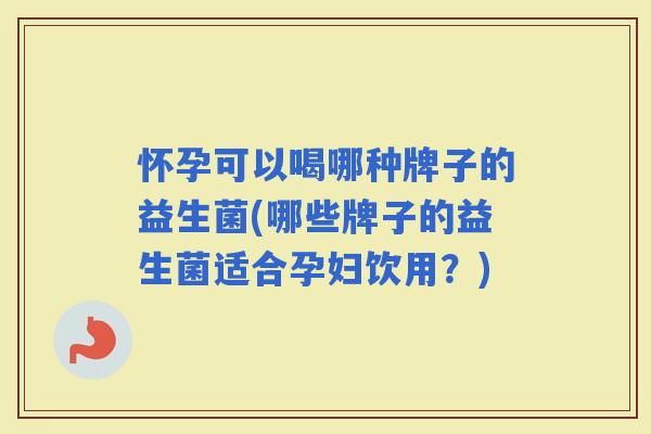 怀孕可以喝哪种牌子的益生菌(哪些牌子的益生菌适合孕妇饮用？)