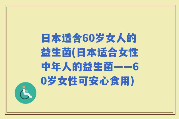 日本适合60岁女人的益生菌(日本适合女性中年人的益生菌——60岁女性可安心食用)