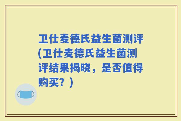 卫仕麦德氏益生菌测评(卫仕麦德氏益生菌测评结果揭晓，是否值得购买？)