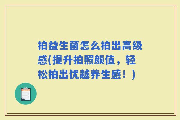 拍益生菌怎么拍出高级感(提升拍照颜值，轻松拍出优越养生感！)