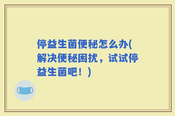 停益生菌怎么办(解决困扰，试试停益生菌吧！)