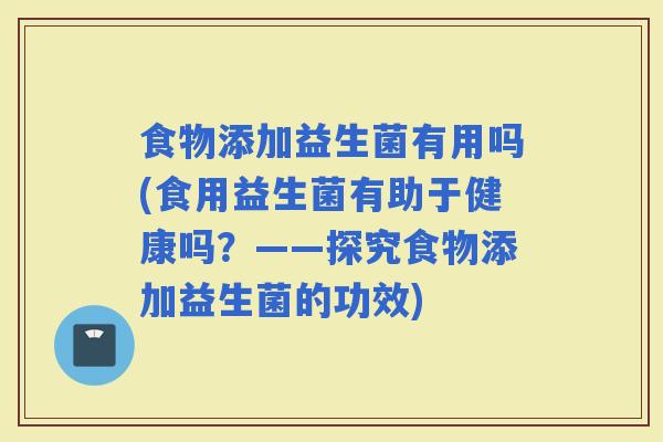 食物添加益生菌有用吗(食用益生菌有助于健康吗？——探究食物添加益生菌的功效)