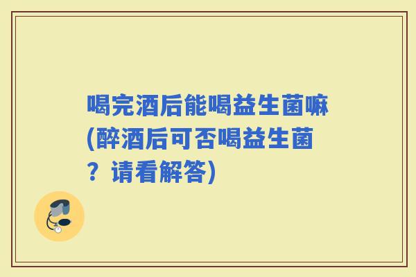 喝完酒后能喝益生菌嘛(醉酒后可否喝益生菌？请看解答)