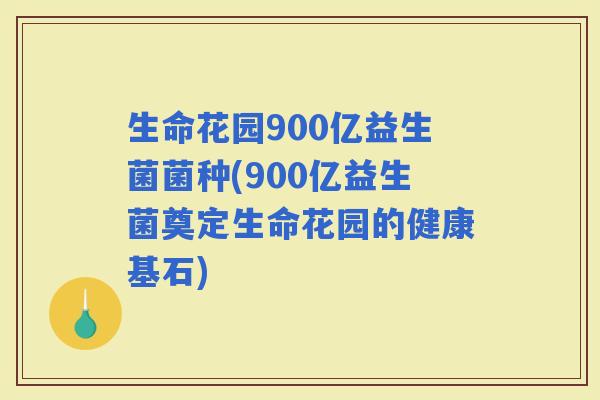 生命花园900亿益生菌菌种(900亿益生菌奠定生命花园的健康基石)