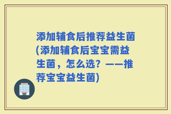 添加辅食后推荐益生菌(添加辅食后宝宝需益生菌，怎么选？——推荐宝宝益生菌)