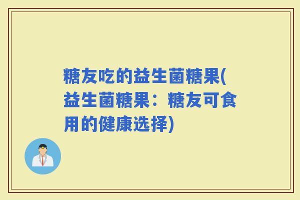 糖友吃的益生菌糖果(益生菌糖果：糖友可食用的健康选择)
