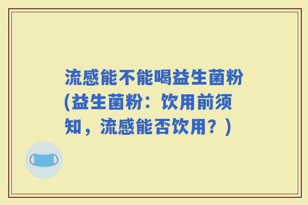 能不能喝益生菌粉(益生菌粉：饮用前须知，能否饮用？)