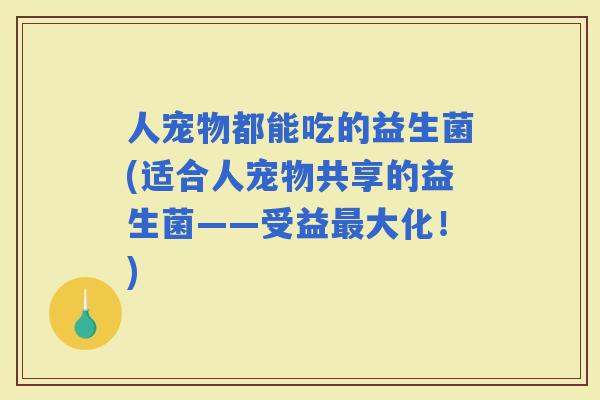 人宠物都能吃的益生菌(适合人宠物共享的益生菌——受益大化！)