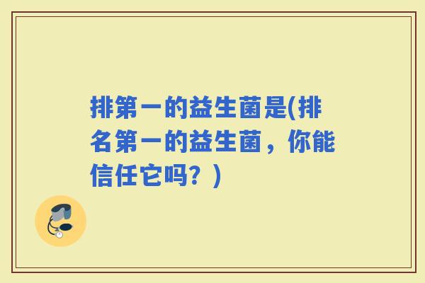 排第一的益生菌是(排名第一的益生菌，你能信任它吗？)