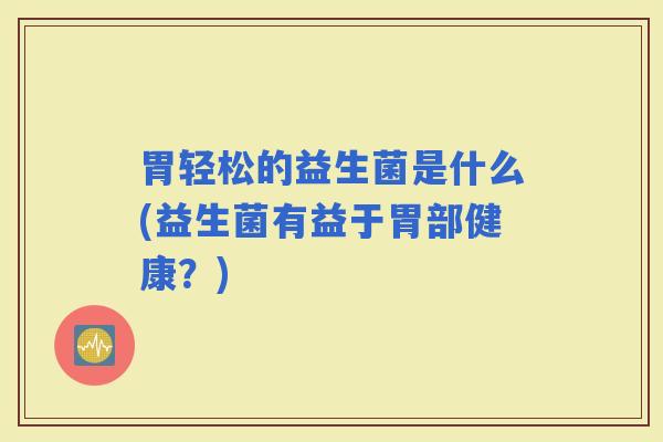 胃轻松的益生菌是什么(益生菌有益于胃部健康？)