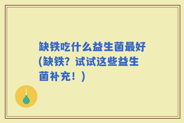 缺铁吃什么益生菌好(缺铁？试试这些益生菌补充！)