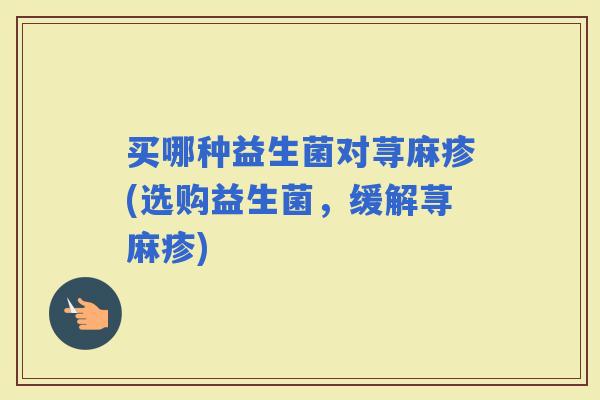 买哪种益生菌对荨麻疹(选购益生菌，缓解荨麻疹)
