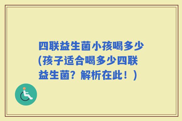 四联益生菌小孩喝多少(孩子适合喝多少四联益生菌？解析在此！)