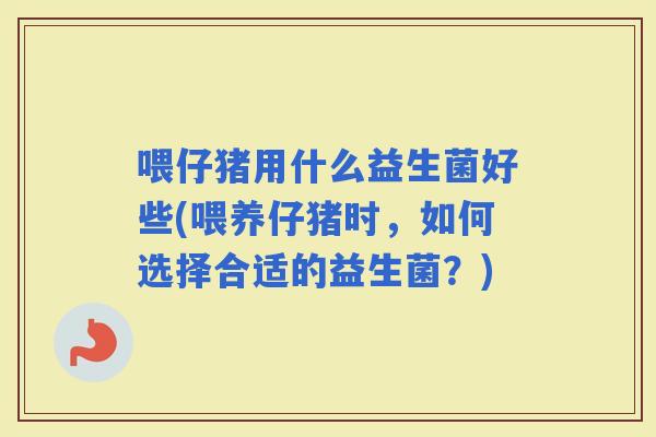 喂仔猪用什么益生菌好些(喂养仔猪时，如何选择合适的益生菌？)