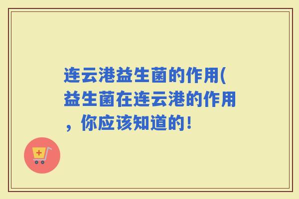连云港益生菌的作用(益生菌在连云港的作用，你应该知道的！