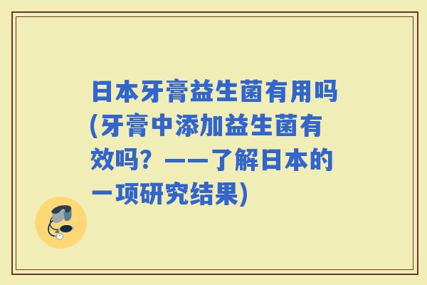 日本牙膏益生菌有用吗(牙膏中添加益生菌有效吗？——了解日本的一项研究结果)