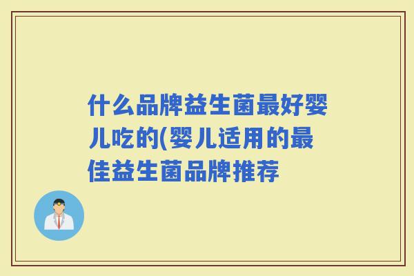 什么品牌益生菌好婴儿吃的(婴儿适用的佳益生菌品牌推荐